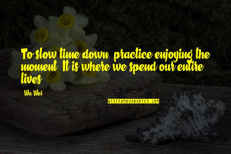 Slow Down Your Life Quotes By Wu Wei: To slow time down, practice enjoying the moment.