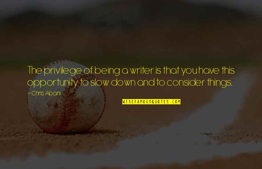 Slow Things Down Quotes By Chris Abani: The privilege of being a writer is that