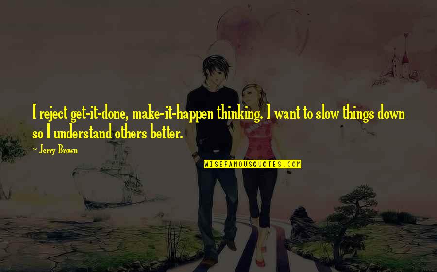 Slow Things Down Quotes By Jerry Brown: I reject get-it-done, make-it-happen thinking. I want to