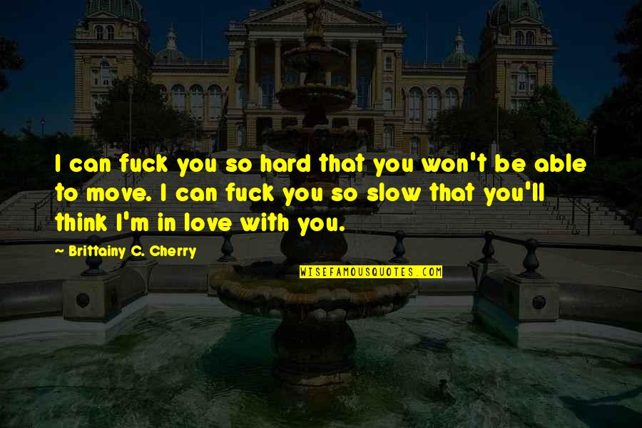 Slow To Love Quotes By Brittainy C. Cherry: I can fuck you so hard that you Slow To Love Quotes By Brittainy C. Cherry: I can fuck you so hard that you