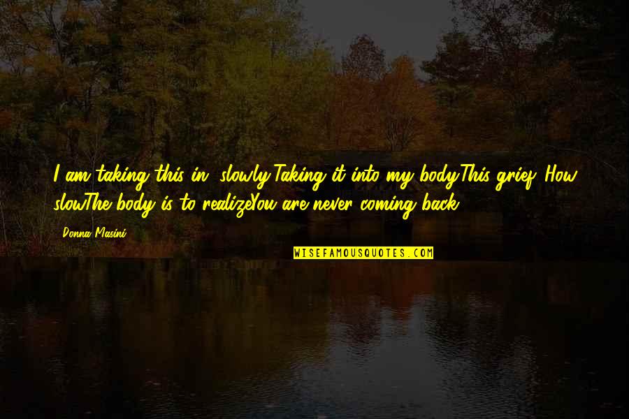 Slow To Love Quotes By Donna Masini: I am taking this in, slowly,Taking it into Slow To Love Quotes By Donna Masini: I am taking this in, slowly,Taking it into