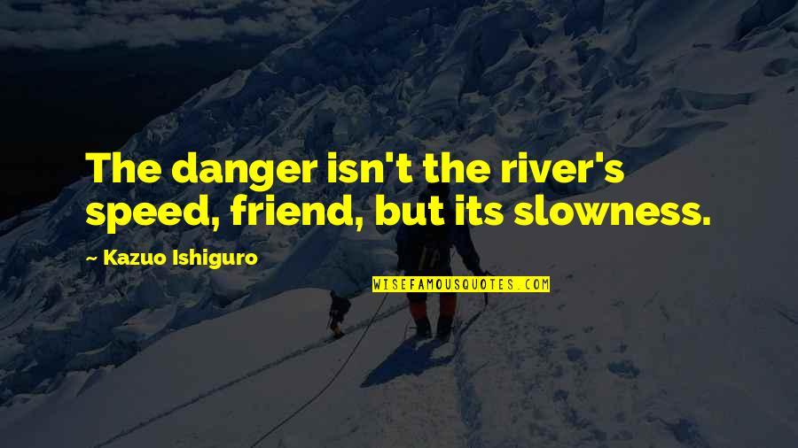 Slowness Quotes By Kazuo Ishiguro: The danger isn't the river's speed, friend, but Slowness Quotes By Kazuo Ishiguro: The danger isn't the river's speed, friend, but