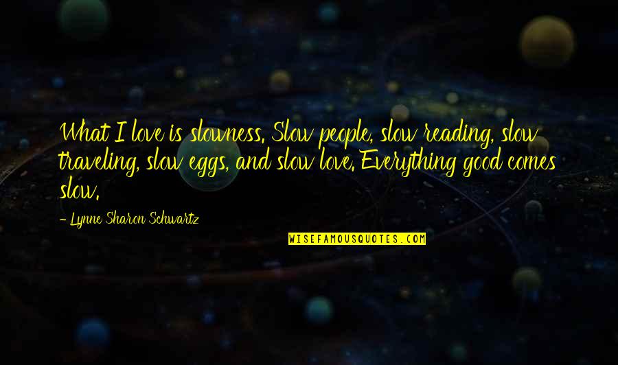 Slowness Quotes By Lynne Sharon Schwartz: What I love is slowness. Slow people, slow Slowness Quotes By Lynne Sharon Schwartz: What I love is slowness. Slow people, slow