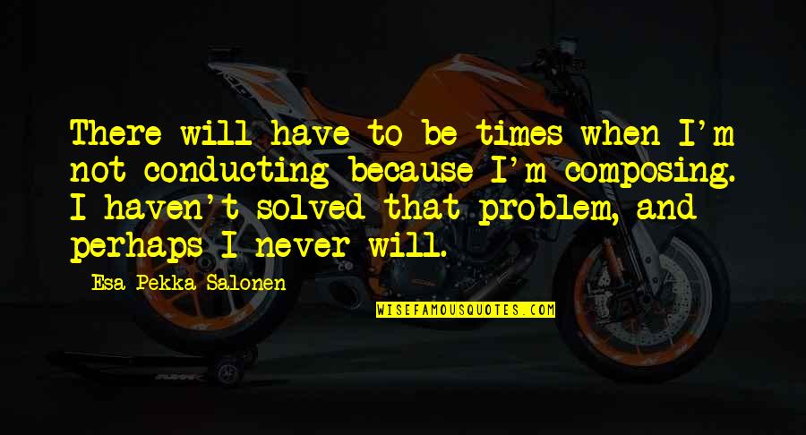 Slp Inspirational Quotes By Esa-Pekka Salonen: There will have to be times when I'm Slp Inspirational Quotes By Esa-Pekka Salonen: There will have to be times when I'm