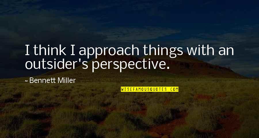 Sltsa Quotes By Bennett Miller: I think I approach things with an outsider's Sltsa Quotes By Bennett Miller: I think I approach things with an outsider's