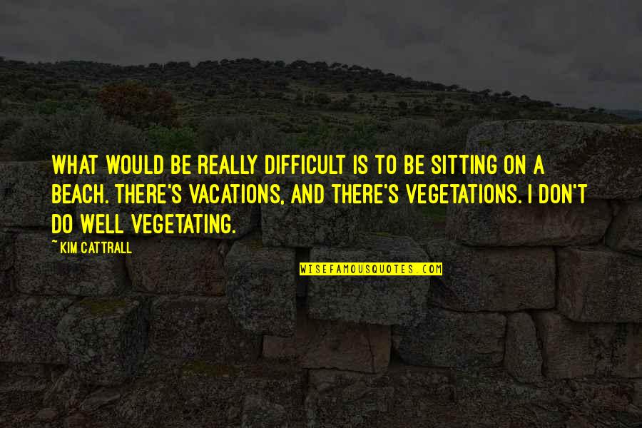 Slug Life Quotes By Kim Cattrall: What would be really difficult is to be Slug Life Quotes By Kim Cattrall: What would be really difficult is to be