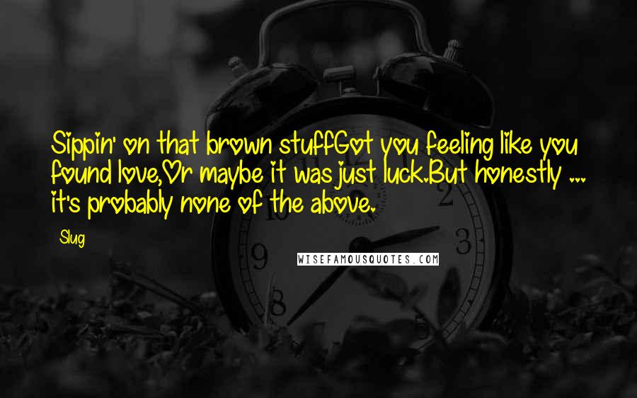 Slug quotes: Sippin' on that brown stuffGot you feeling like you found love,Or maybe it was just luck.But honestly ... it's probably none of the above.