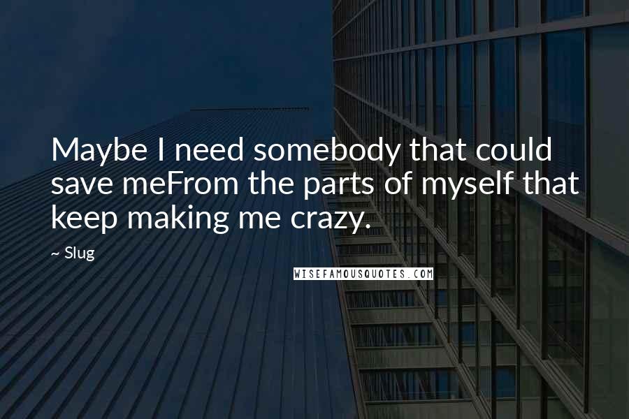 Slug quotes: Maybe I need somebody that could save meFrom the parts of myself that keep making me crazy.