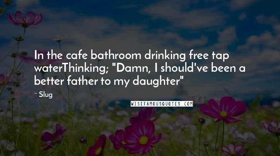 Slug quotes: In the cafe bathroom drinking free tap waterThinking; "Damn, I should've been a better father to my daughter" Slug quotes: In the cafe bathroom drinking free tap waterThinking; "Damn, I should've been a better father to my daughter"