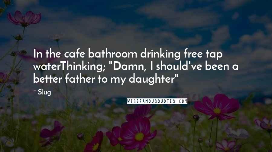 Slug quotes: In the cafe bathroom drinking free tap waterThinking; "Damn, I should've been a better father to my daughter"