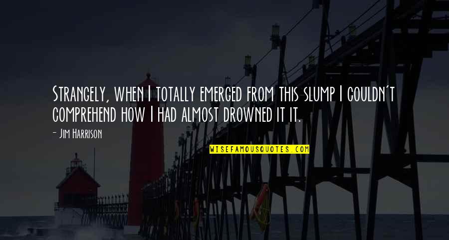 Slump Quotes By Jim Harrison: Strangely, when I totally emerged from this slump Slump Quotes By Jim Harrison: Strangely, when I totally emerged from this slump
