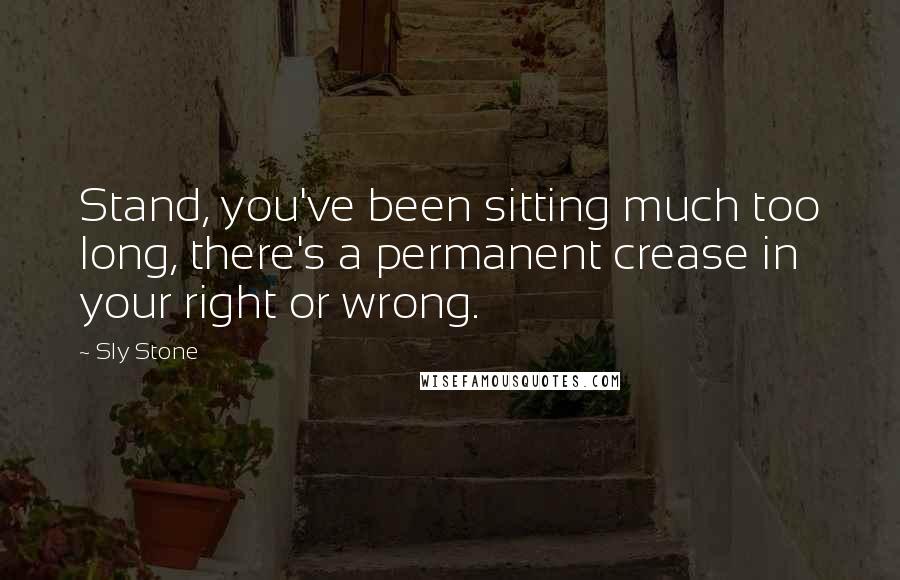 Sly Stone quotes: Stand, you've been sitting much too long, there's a permanent crease in your right or wrong.