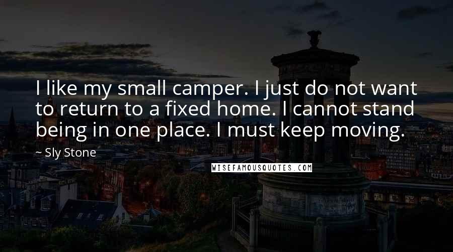 Sly Stone quotes: I like my small camper. I just do not want to return to a fixed home. I cannot stand being in one place. I must keep moving.