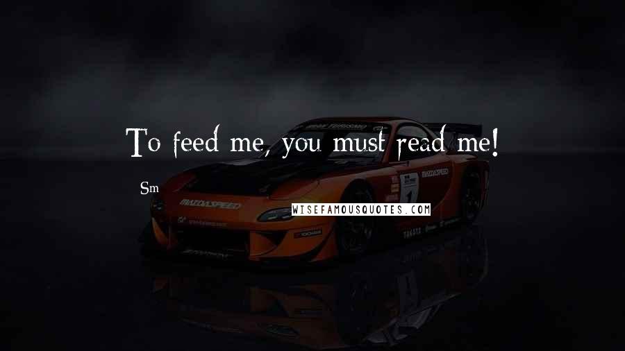Sm quotes: To feed me, you must read me!