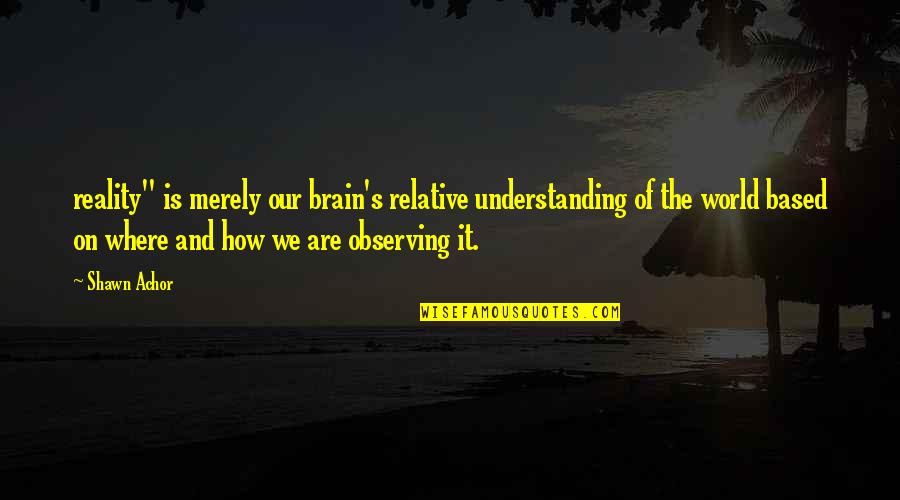 Smaldone Family Quotes By Shawn Achor: reality" is merely our brain's relative understanding of