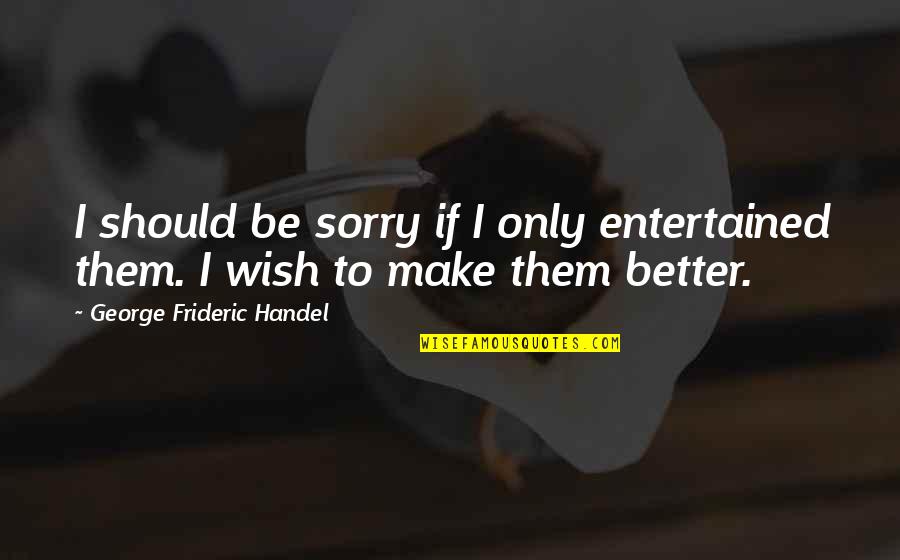 Small Act Of Kindness Quotes By George Frideric Handel: I should be sorry if I only entertained