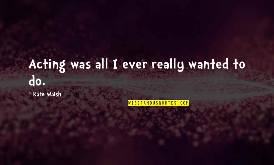 Small Actions Making A Difference Quotes By Kate Walsh: Acting was all I ever really wanted to