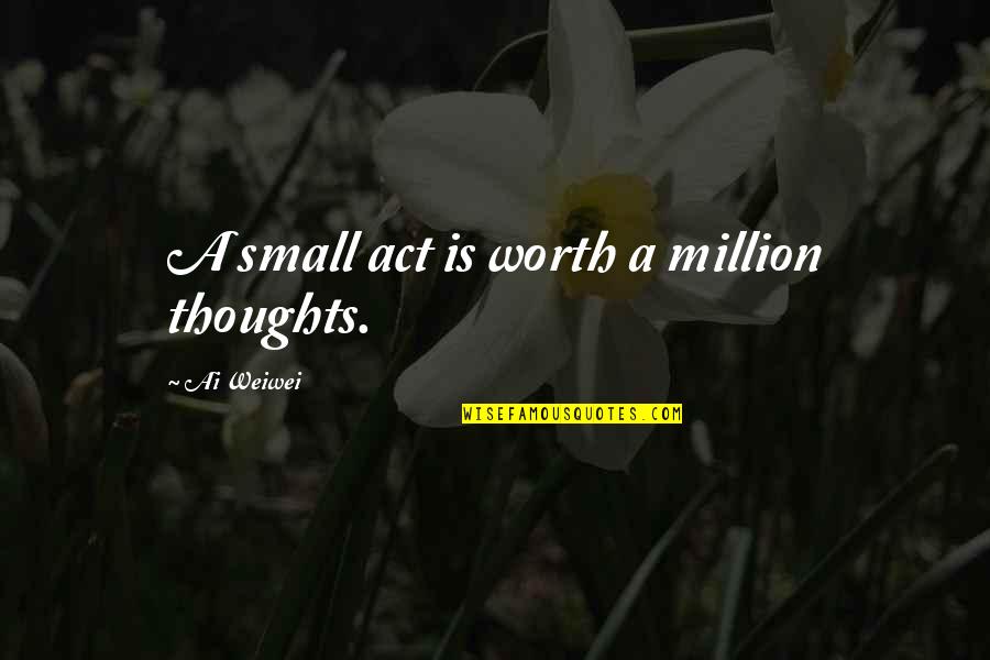 Small Acts Quotes By Ai Weiwei: A small act is worth a million thoughts.