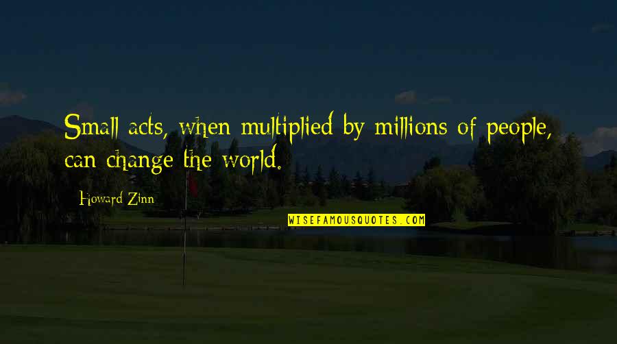Small Acts Quotes By Howard Zinn: Small acts, when multiplied by millions of people,