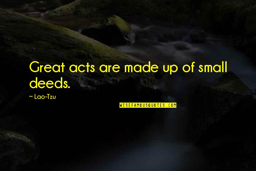 Small Acts Quotes By Lao-Tzu: Great acts are made up of small deeds. Small Acts Quotes By Lao-Tzu: Great acts are made up of small deeds.