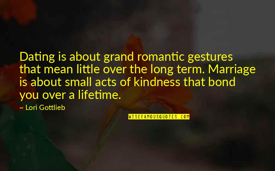 Small Acts Quotes By Lori Gottlieb: Dating is about grand romantic gestures that mean Small Acts Quotes By Lori Gottlieb: Dating is about grand romantic gestures that mean