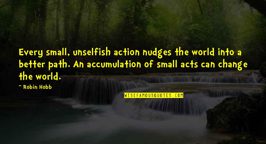 Small Acts Quotes By Robin Hobb: Every small, unselfish action nudges the world into Small Acts Quotes By Robin Hobb: Every small, unselfish action nudges the world into