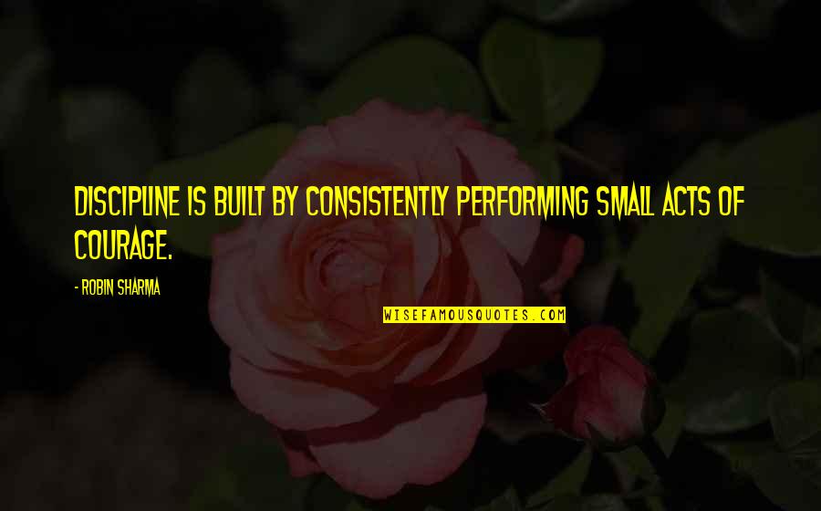 Small Acts Quotes By Robin Sharma: Discipline is built by consistently performing small acts