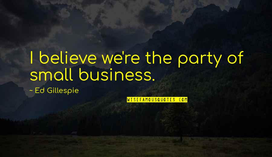 Small And Best Quotes By Ed Gillespie: I believe we're the party of small business.