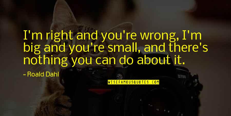 Small And Wrong Quotes By Roald Dahl: I'm right and you're wrong, I'm big and