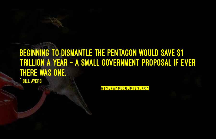 Small Beginning Quotes By Bill Ayers: Beginning to dismantle the Pentagon would save $1