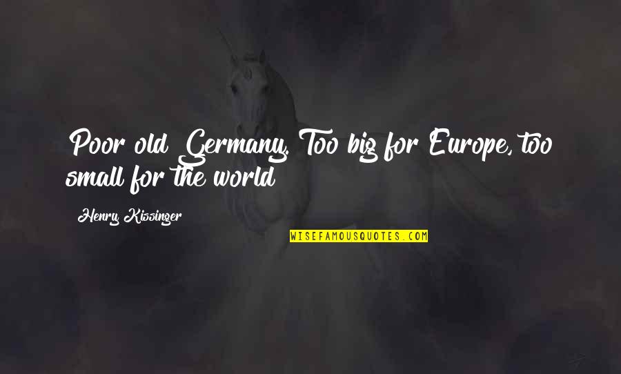 Small Big World Quotes By Henry Kissinger: Poor old Germany. Too big for Europe, too