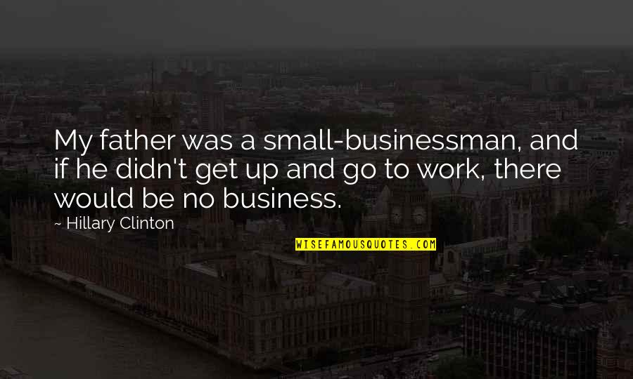 Small Business Quotes By Hillary Clinton: My father was a small-businessman, and if he