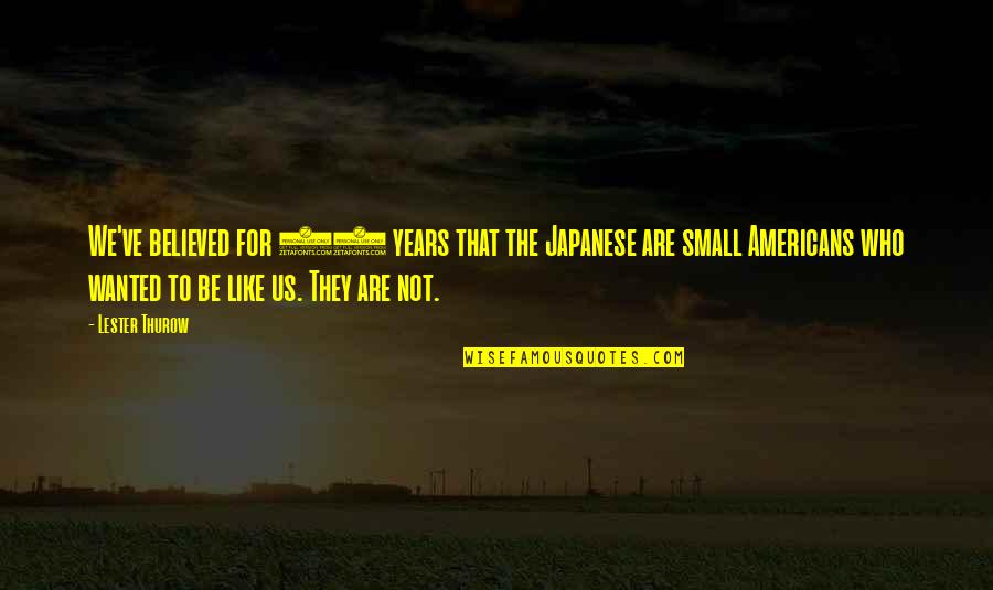 Small Business Quotes By Lester Thurow: We've believed for 50 years that the Japanese
