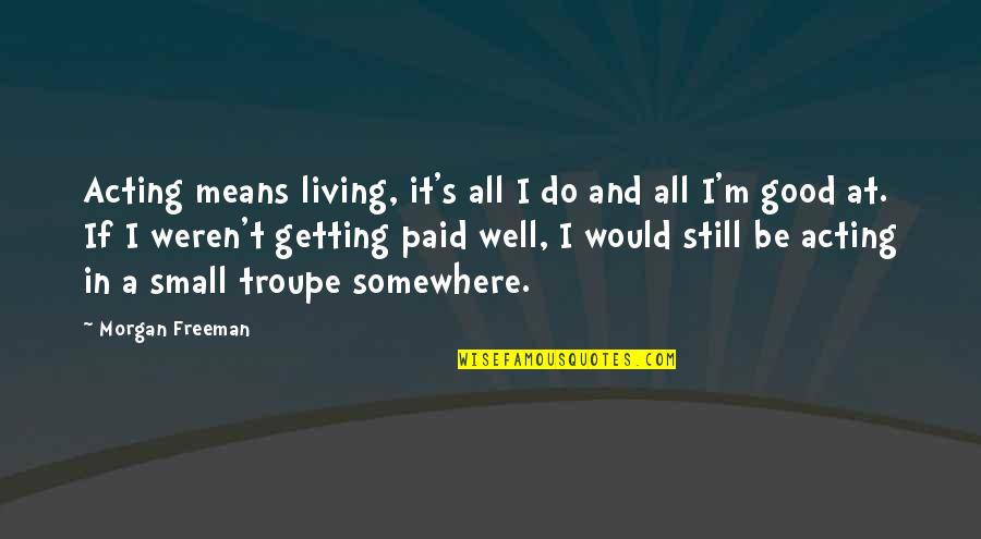 Small But Good Quotes By Morgan Freeman: Acting means living, it's all I do and