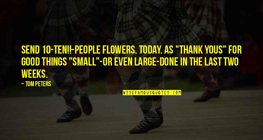 Small But Good Quotes By Tom Peters: Send 10-TEN!!-people flowers. Today. As "Thank yous" for