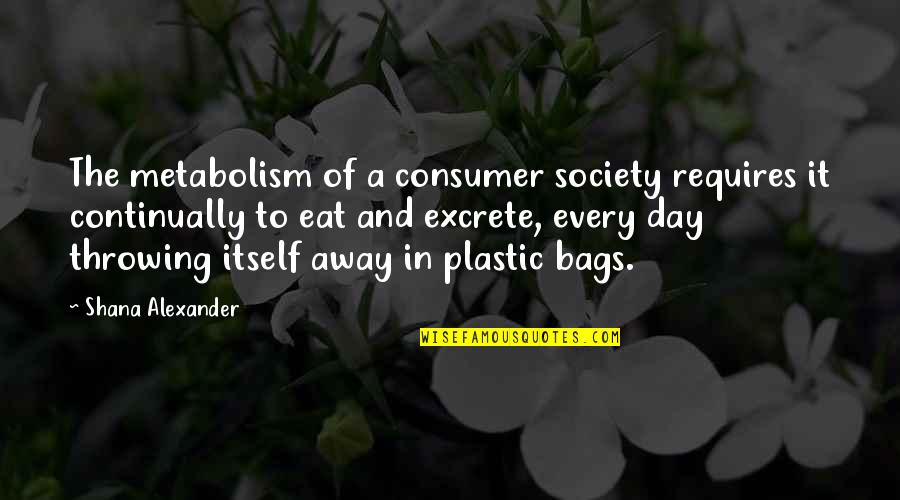 Small But Powerful Quotes By Shana Alexander: The metabolism of a consumer society requires it