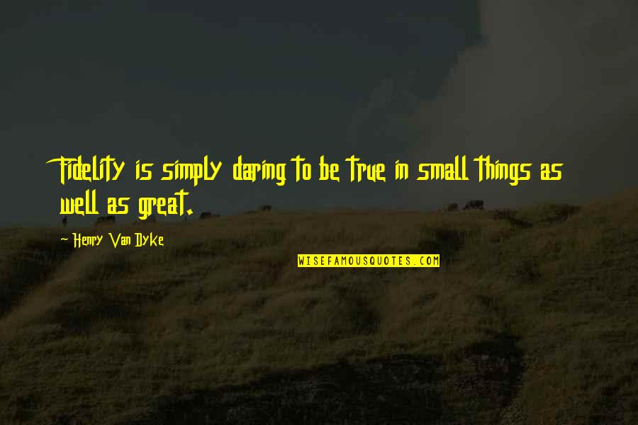 Small But True Quotes By Henry Van Dyke: Fidelity is simply daring to be true in