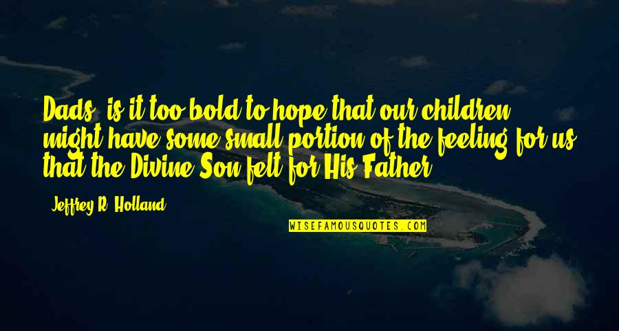 Small Father Quotes By Jeffrey R. Holland: Dads, is it too bold to hope that
