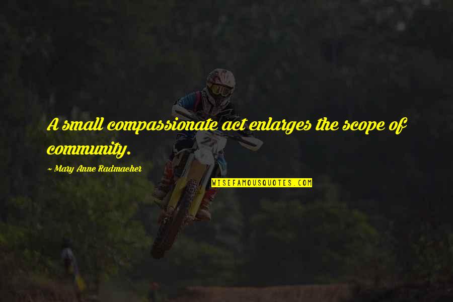 Small Fire Quotes By Mary Anne Radmacher: A small compassionate act enlarges the scope of Small Fire Quotes By Mary Anne Radmacher: A small compassionate act enlarges the scope of