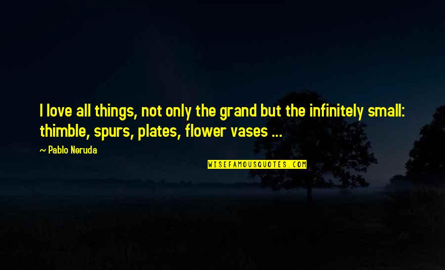 Small Flower Quotes By Pablo Neruda: I love all things, not only the grand Small Flower Quotes By Pablo Neruda: I love all things, not only the grand