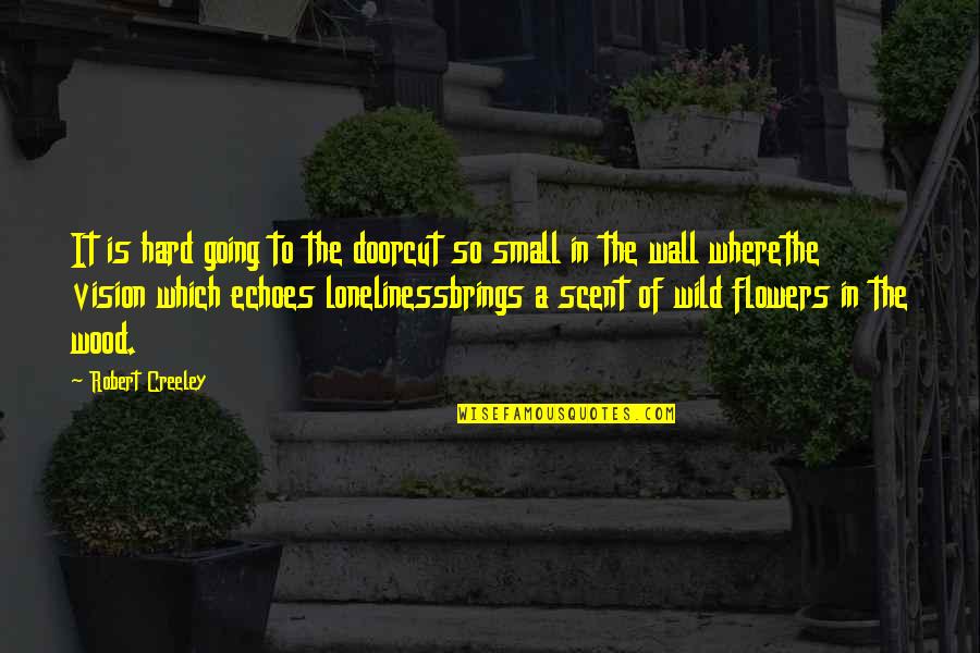Small Flowers Quotes By Robert Creeley: It is hard going to the doorcut so