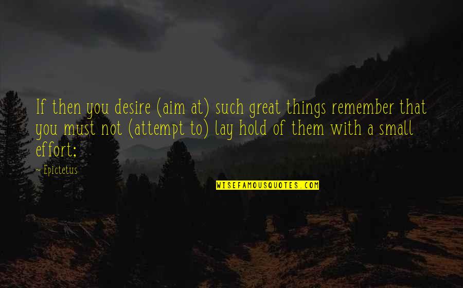 Small Great Things Quotes By Epictetus: If then you desire (aim at) such great Small Great Things Quotes By Epictetus: If then you desire (aim at) such great