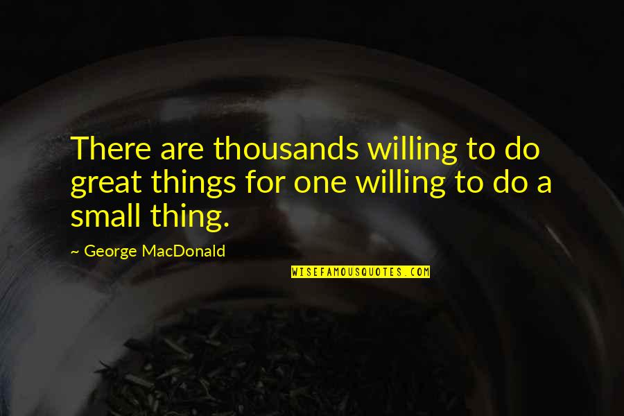 Small Great Things Quotes By George MacDonald: There are thousands willing to do great things Small Great Things Quotes By George MacDonald: There are thousands willing to do great things