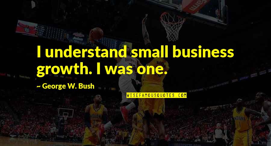 Small Growth Quotes By George W. Bush: I understand small business growth. I was one.