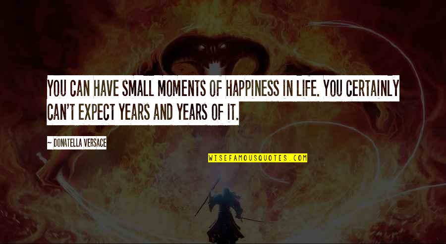 Small Happiness In Life Quotes By Donatella Versace: You can have small moments of happiness in Small Happiness In Life Quotes By Donatella Versace: You can have small moments of happiness in