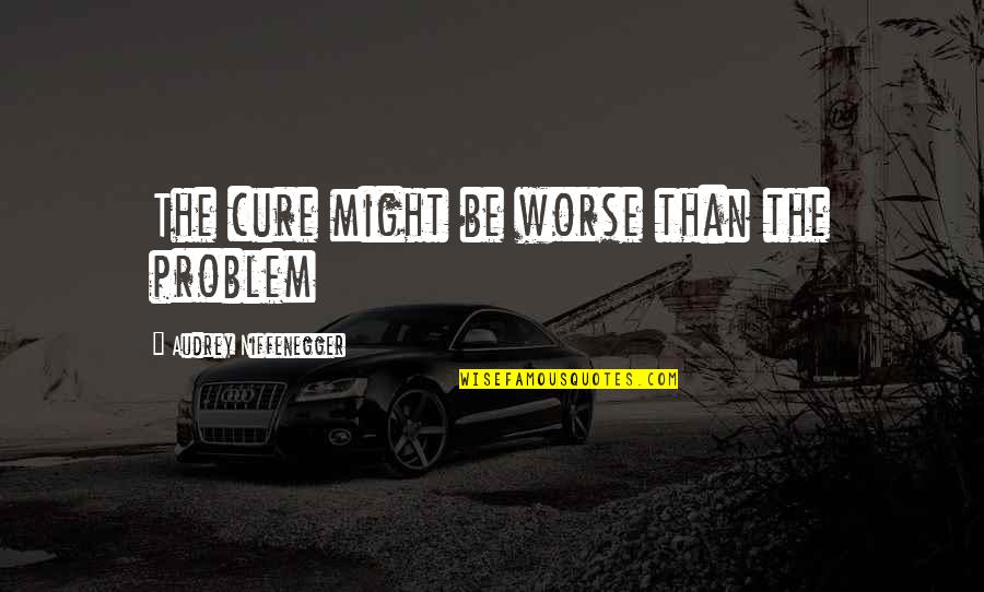 Small Happy Inspirational Quotes By Audrey Niffenegger: The cure might be worse than the problem