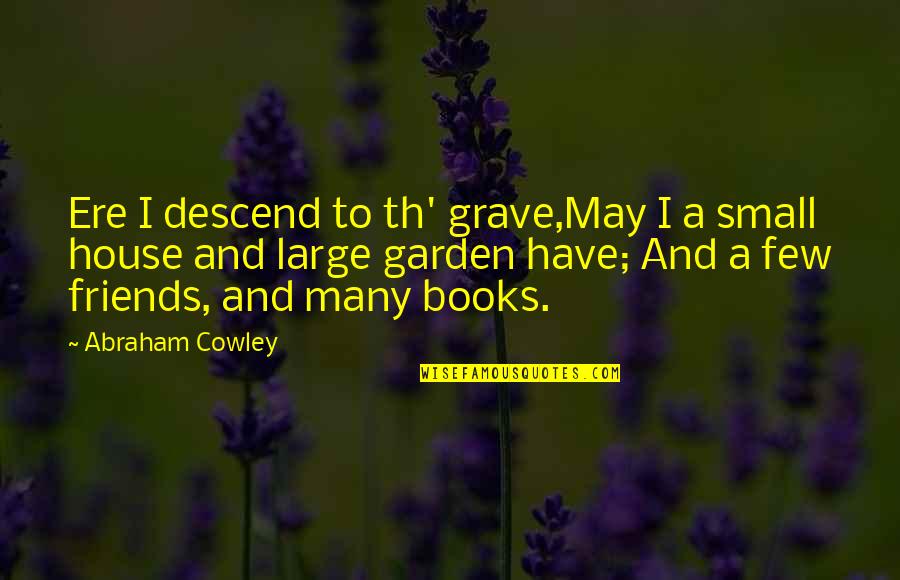 Small House Quotes By Abraham Cowley: Ere I descend to th' grave,May I a Small House Quotes By Abraham Cowley: Ere I descend to th' grave,May I a