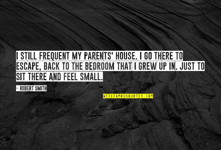 Small House Quotes By Robert Smith: I still frequent my parents' house. I go Small House Quotes By Robert Smith: I still frequent my parents' house. I go