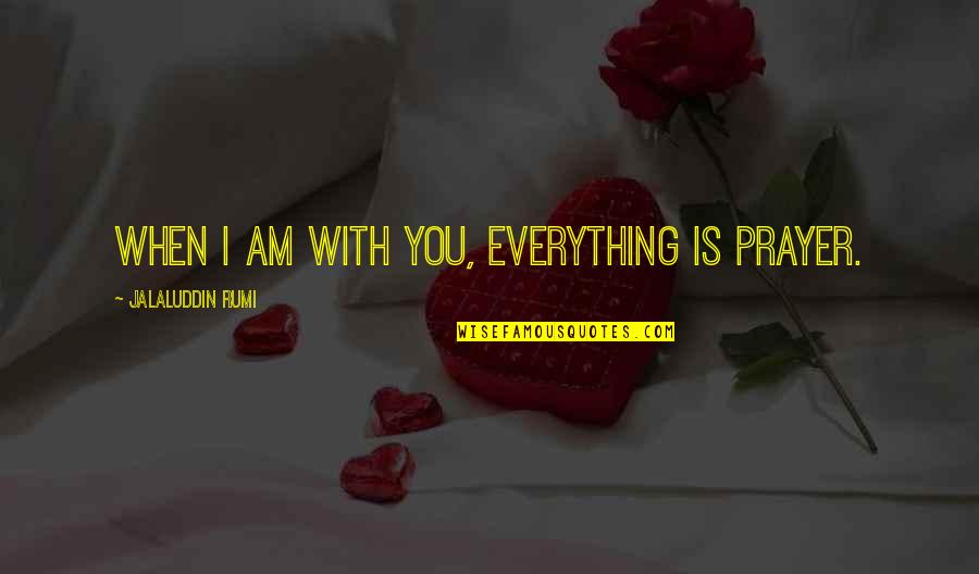 Small Houses Quotes By Jalaluddin Rumi: When I am with you, everything is prayer.