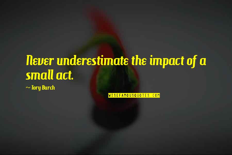Small Impact Quotes By Tory Burch: Never underestimate the impact of a small act.